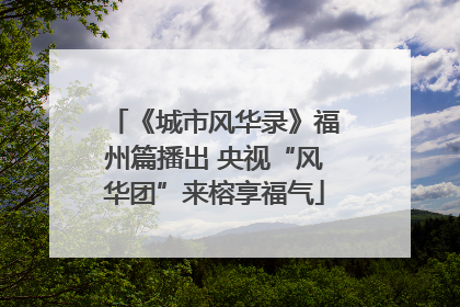 《城市风华录》福州篇播出 央视“风华团”来榕享福气
