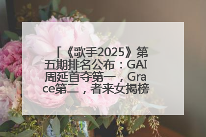 《歌手2025》第五期排名公布：GAI周延首夺第一，Grace第二，者来女揭榜成功，卫兰被淘汰