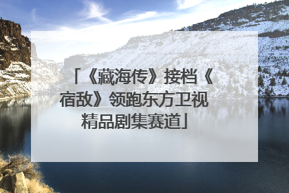 《藏海传》接档《宿敌》领跑东方卫视精品剧集赛道