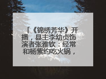 《锦绣芳华》开播，县主李幼贞饰演者张雅钦：经常和杨紫约吃火锅，边吃边对台词