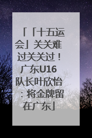 「十五运会」关关难过关关过！广东U16队长叶欣怡：将金牌留在广东