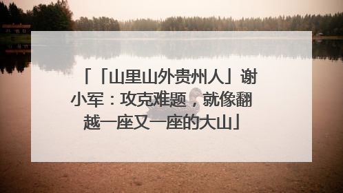 「山里山外贵州人」谢小军：攻克难题，就像翻越一座又一座的大山