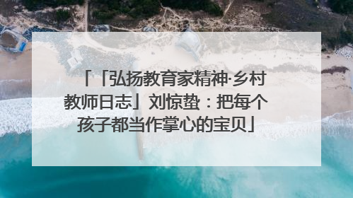 「弘扬教育家精神·乡村教师日志」刘惊蛰：把每个孩子都当作掌心的宝贝