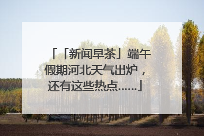 「新闻早茶」端午假期河北天气出炉，还有这些热点……