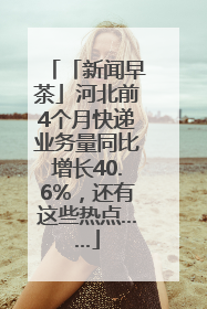 「新闻早茶」河北前4个月快递业务量同比增长40.6%，还有这些热点……