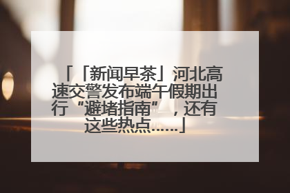 「新闻早茶」河北高速交警发布端午假期出行“避堵指南”，还有这些热点……