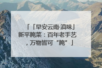 「早安云南·滇味」新平腌菜：百年老手艺，万物皆可“腌”