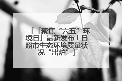 「聚焦“六五”环境日」最新发布！日照市生态环境质量状况“出炉”
