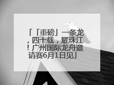 「重磅」一条龙，四十载，耀珠江！广州国际龙舟邀请赛6月1日见