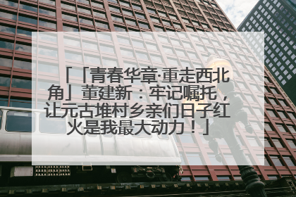 「青春华章·重走西北角」董建新：牢记嘱托，让元古堆村乡亲们日子红火是我最大动力！
