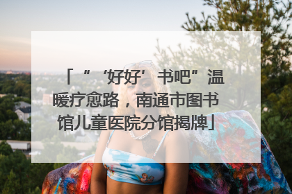 “‘好好’书吧”温暖疗愈路，南通市图书馆儿童医院分馆揭牌