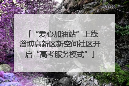 “爱心加油站”上线 淄博高新区新空间社区开启“高考服务模式”