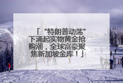 “特朗普动荡”下涌起实物黄金抢购潮，全球富豪聚焦新加坡金库！
