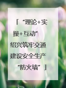 “理论+实操+互动” 绍兴筑牢交通建设安全生产“防火墙”