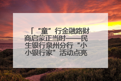 “童”行金融路财商启蒙正当时——民生银行泉州分行“小小银行家”活动点亮少年金融第一课
