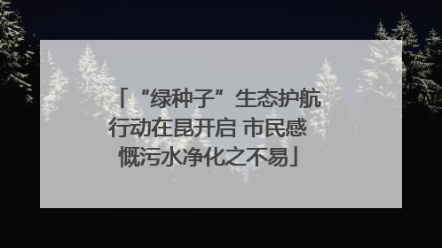 “绿种子”生态护航行动在昆开启 市民感慨污水净化之不易