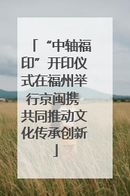 “中轴福印”开印仪式在福州举行京闽携 共同推动文化传承创新