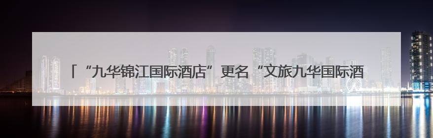 “九华锦江国际酒店”更名“文旅九华国际酒店” 镇江市国企酒店资源整合迈出重要一步