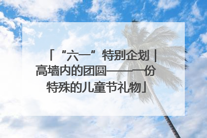 “六一”特别企划｜高墙内的团圆——一份特殊的儿童节礼物