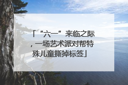 “六一”来临之际，一场艺术派对帮特殊儿童撕掉标签