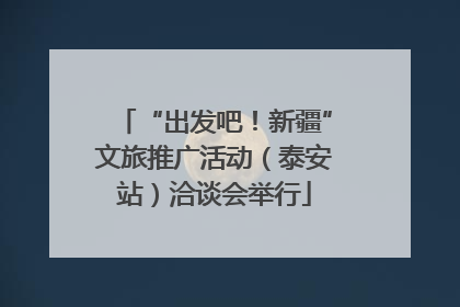 “出发吧！新疆”文旅推广活动（泰安站）洽谈会举行