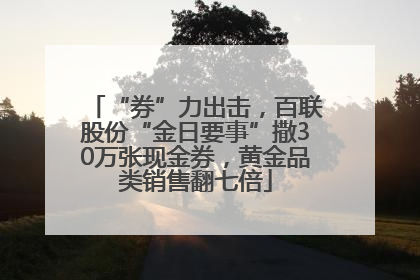 “券”力出击，百联股份“金日要事”撒30万张现金券，黄金品类销售翻七倍