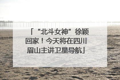 “北斗女神”徐颖回家！今天将在四川眉山主讲卫星导航