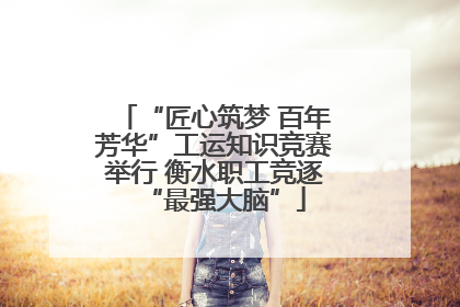 “匠心筑梦 百年芳华”工运知识竞赛举行 衡水职工竞逐“最强大脑”