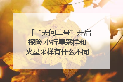 “天问二号”开启探险 小行星采样和火星采样有什么不同？｜科技观察