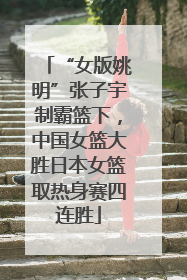 “女版姚明”张子宇制霸篮下，中国女篮大胜日本女篮取热身赛四连胜