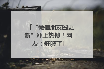 “微信朋友圈更新”冲上热搜！网友：舒服了