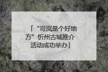 “岢岚是个好地方”忻州古城推介活动成功举办