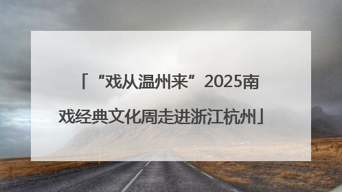 “戏从温州来”2025南戏经典文化周走进浙江杭州