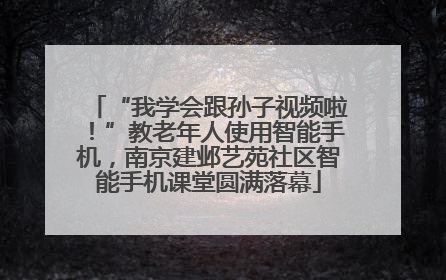 “我学会跟孙子视频啦！”教老年人使用智能手机，南京建邺艺苑社区智能手机课堂圆满落幕
