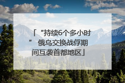 “持续6个多小时” 俄乌交换战俘期间互袭首都地区
