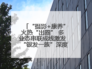 “摄影+康养”火热“出圈” 多业态串联成线激发“银发一族”深度游潜力
