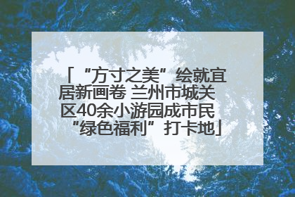 “方寸之美”绘就宜居新画卷 兰州市城关区40余小游园成市民“绿色福利”打卡地