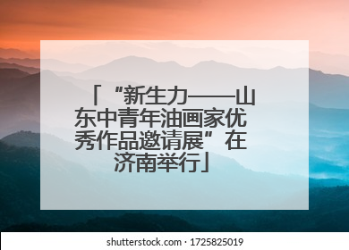 “新生力——山东中青年油画家优秀作品邀请展”在济南举行