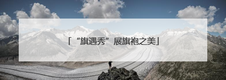 “旗遇秀”展旗袍之美