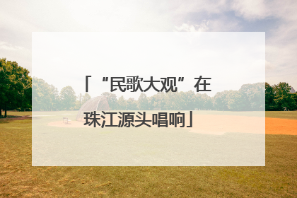 “民歌大观”在珠江源头唱响