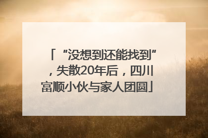 “没想到还能找到”，失散20年后，四川富顺小伙与家人团圆