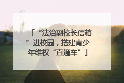 “法治副校长信箱”进校园，搭建青少年维权“直通车”