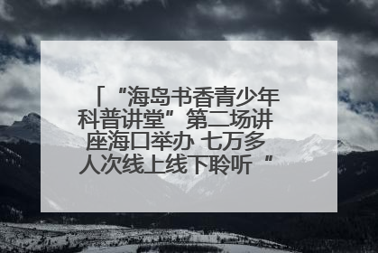 “海岛书香青少年科普讲堂”第二场讲座海口举办 七万多人次线上线下聆听“工匠精神”