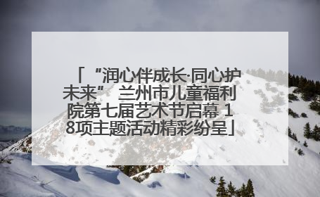 “润心伴成长·同心护未来” 兰州市儿童福利院第七届艺术节启幕 18项主题活动精彩纷呈