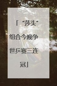 “莎头”组合今晚争世乒赛三连冠