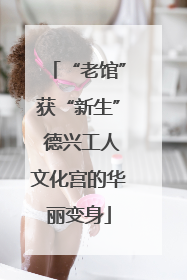 “老馆”获“新生” 德兴工人文化宫的华丽变身