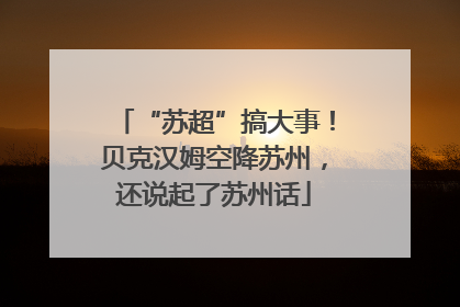 “苏超”搞大事！贝克汉姆空降苏州，还说起了苏州话
