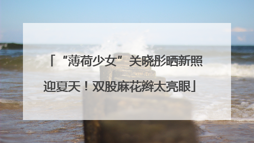 “薄荷少女”关晓彤晒新照迎夏天！双股麻花辫太亮眼