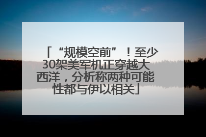 “规模空前”！至少30架美军机正穿越大西洋，分析称两种可能性都与伊以相关
