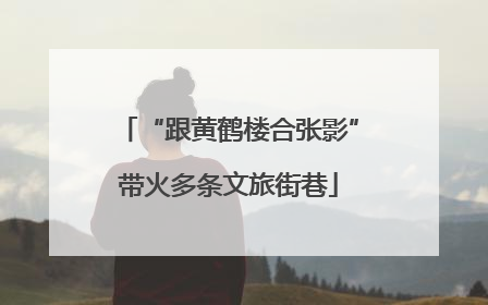“跟黄鹤楼合张影”带火多条文旅街巷